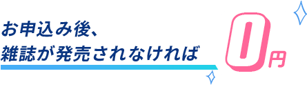お申込み後、雑誌が発売されなければ0円です
