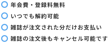 年会費・登録料無料
、いつでも解約可能、雑誌が注文された分だけお支払い、雑誌の注文後もキャンセル可能です